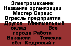 Электромеханик › Название организации ­ Мастер Сервис › Отрасль предприятия ­ Другое › Минимальный оклад ­ 30 000 - Все города Работа » Вакансии   . Томская обл.,Кедровый г.